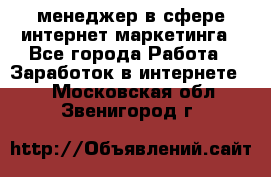 менеджер в сфере интернет-маркетинга - Все города Работа » Заработок в интернете   . Московская обл.,Звенигород г.